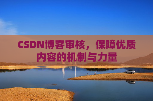 CSDN博客审核,保障优质内容的机制与力量 CSDN博客审核,保障优质内容的机制与力量